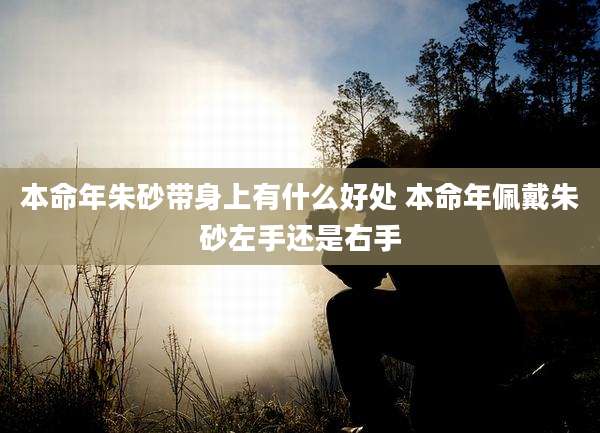 本命年朱砂带身上有什么好处 本命年佩戴朱砂左手还是右手