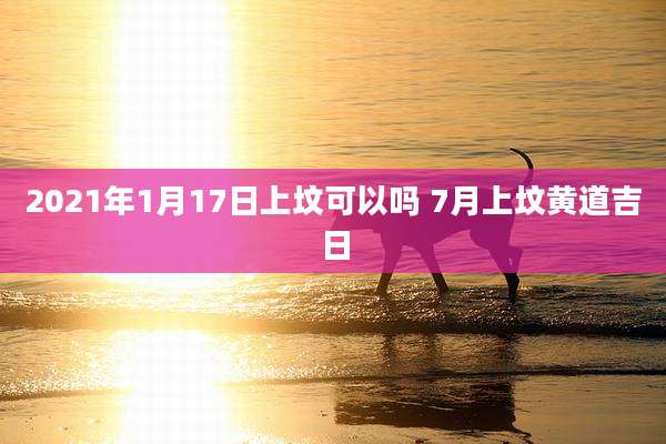 2021年1月17日上坟可以吗 7月上坟黄道吉日