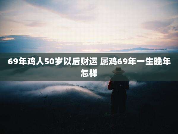 69年鸡人50岁以后财运 属鸡69年一生晚年怎样