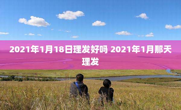 2021年1月18日理发好吗 2021年1月那天理发