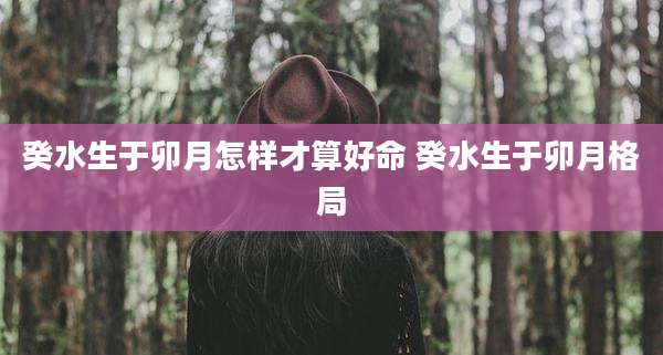 癸水生于卯月怎样才算好命 癸水生于卯月格局