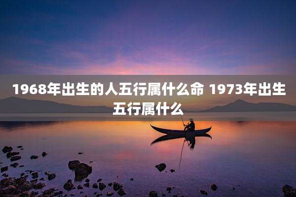 1968年出生的人五行属什么命 1973年出生五行属什么