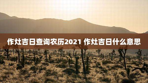 作灶吉日查询农历2021 作灶吉日什么意思