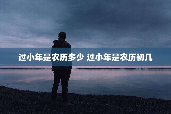 过小年是农历多少 过小年是农历初几
