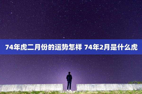 74年虎二月份的运势怎样 74年2月是什么虎