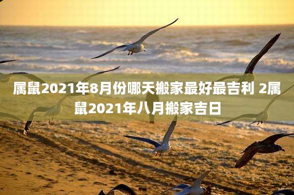 属鼠2021年8月份哪天搬家最好最吉利 2属鼠2021年八月搬家吉日