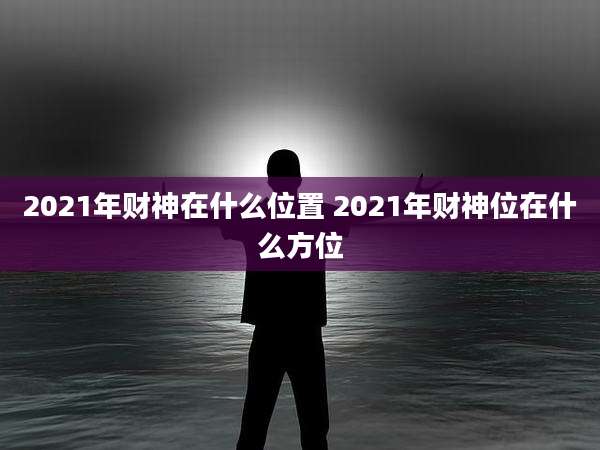 2021年财神在什么位置 2021年财神位在什么方位