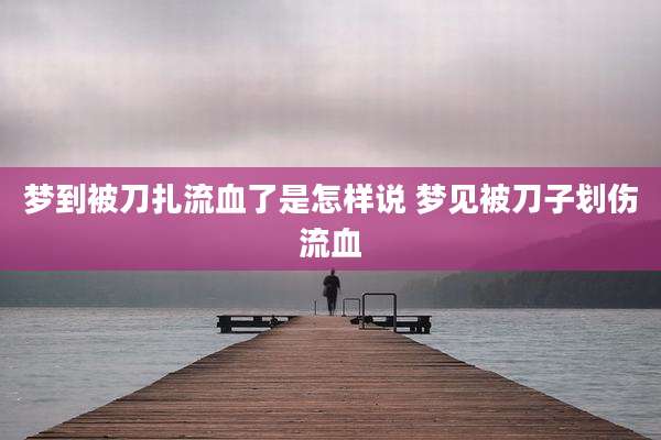 梦到被刀扎流血了是怎样说 梦见被刀子划伤流血