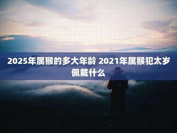 2025年属猴的多大年龄 2021年属猴犯太岁佩戴什么