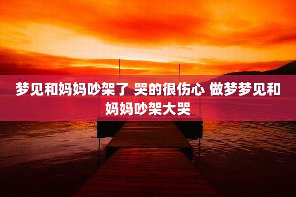 梦见和妈妈吵架了 哭的很伤心 做梦梦见和妈妈吵架大哭