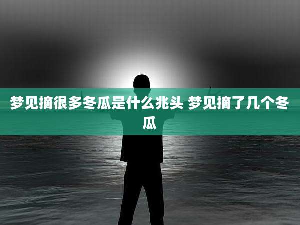 梦见摘很多冬瓜是什么兆头 梦见摘了几个冬瓜