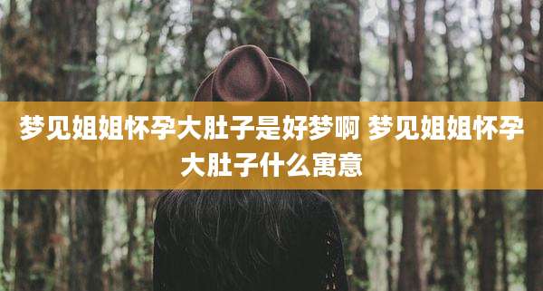 梦见姐姐怀孕大肚子是好梦啊 梦见姐姐怀孕大肚子什么寓意