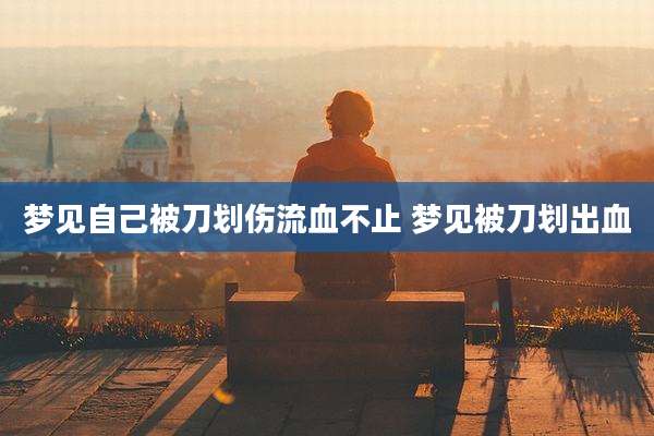 梦见自己被刀划伤流血不止 梦见被刀划出血