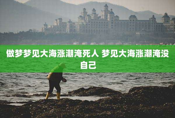 做梦梦见大海涨潮淹死人 梦见大海涨潮淹没自己