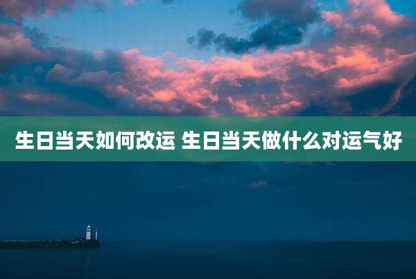 生日当天如何改运 生日当天做什么对运气好