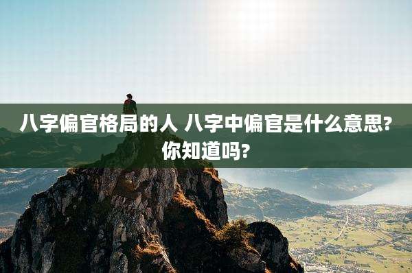 八字偏官格局的人 八字中偏官是什么意思?你知道吗?