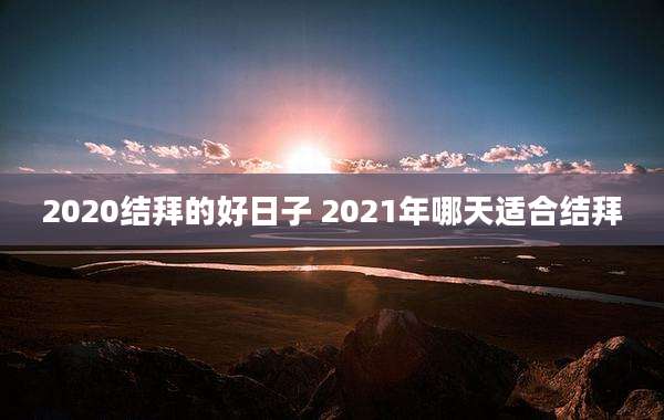 2020结拜的好日子 2021年哪天适合结拜