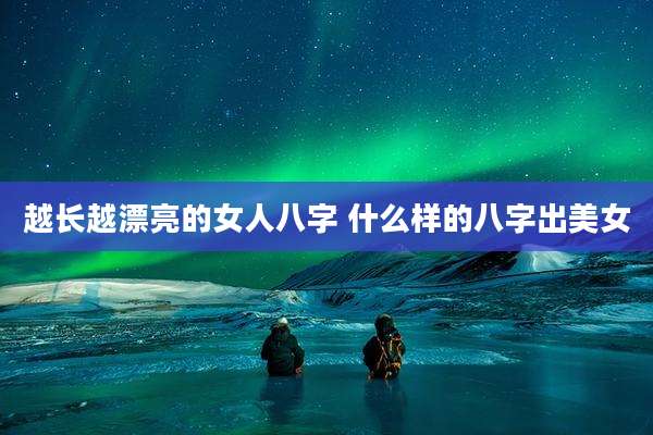 越长越漂亮的女人八字 什么样的八字出美女