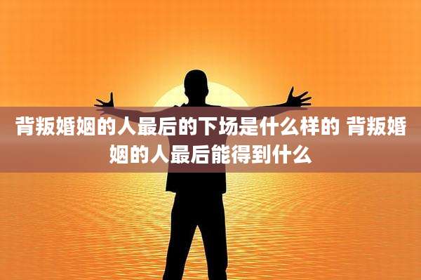 背叛婚姻的人最后的下场是什么样的 背叛婚姻的人最后能得到什么
