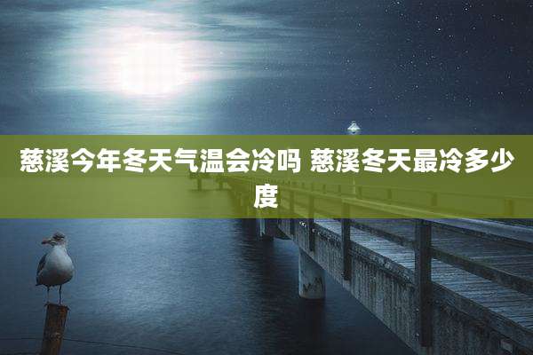 慈溪今年冬天气温会冷吗 慈溪冬天最冷多少度