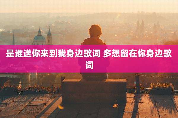是谁送你来到我身边歌词 多想留在你身边歌词