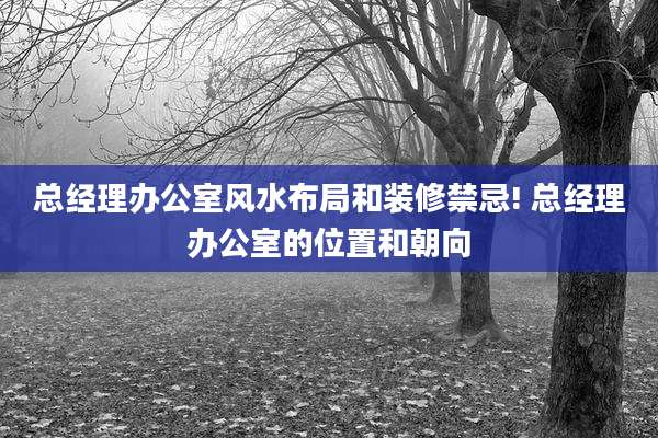 总经理办公室风水布局和装修禁忌! 总经理办公室的位置和朝向