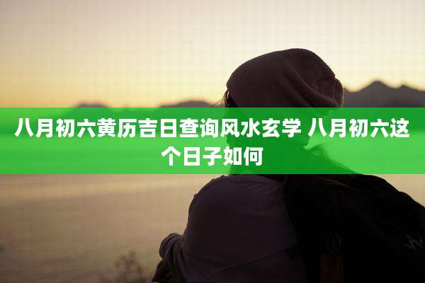 八月初六黄历吉日查询风水玄学 八月初六这个日子如何