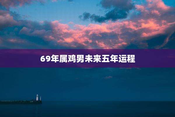 69年属鸡男未来五年运程
