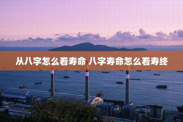 从八字怎么看寿命 八字寿命怎么看寿终