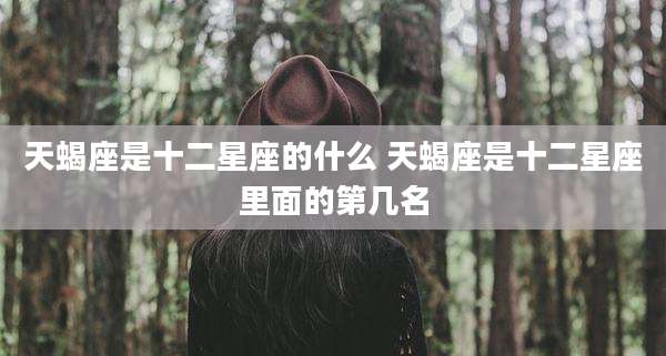 天蝎座是十二星座的什么 天蝎座是十二星座里面的第几名