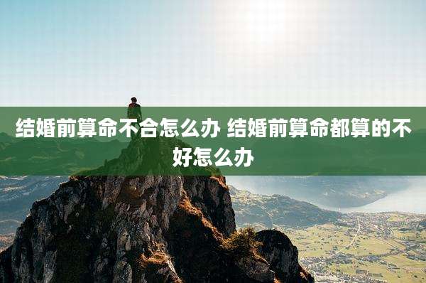 结婚前算命不合怎么办 结婚前算命都算的不好怎么办