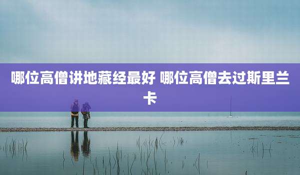 哪位高僧讲地藏经最好 哪位高僧去过斯里兰卡