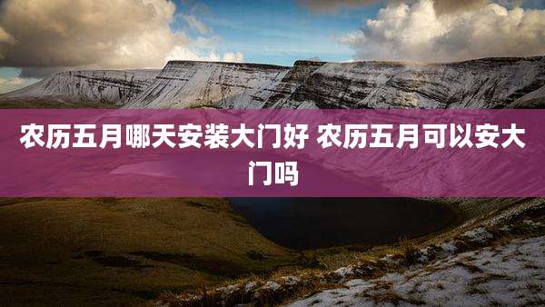 农历五月哪天安装大门好 农历五月可以安大门吗