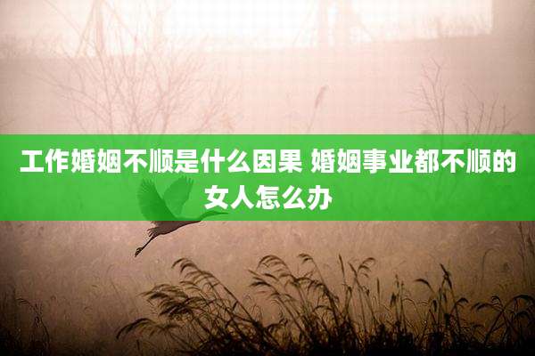 工作婚姻不顺是什么因果 婚姻事业都不顺的女人怎么办