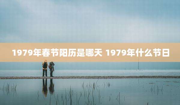1979年春节阳历是哪天 1979年什么节日