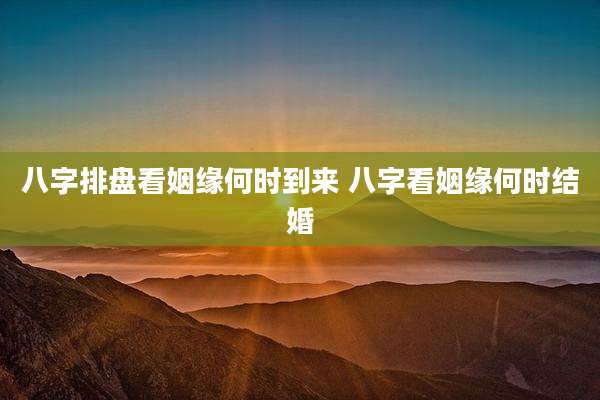 八字排盘看姻缘何时到来 八字看姻缘何时结婚