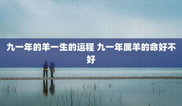 九一年的羊一生的运程 九一年属羊的命好不好