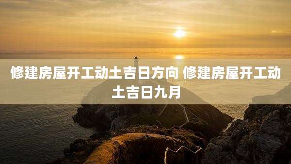 修建房屋开工动土吉日方向 修建房屋开工动土吉日九月