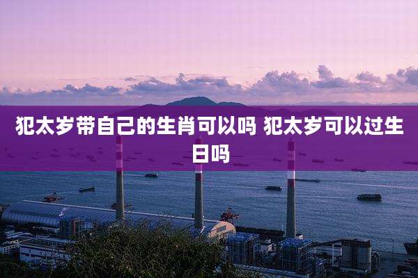 犯太岁带自己的生肖可以吗 犯太岁可以过生日吗