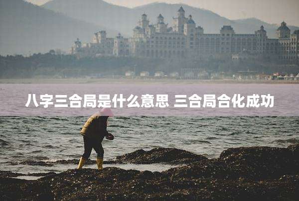 八字三合局是什么意思 三合局合化成功