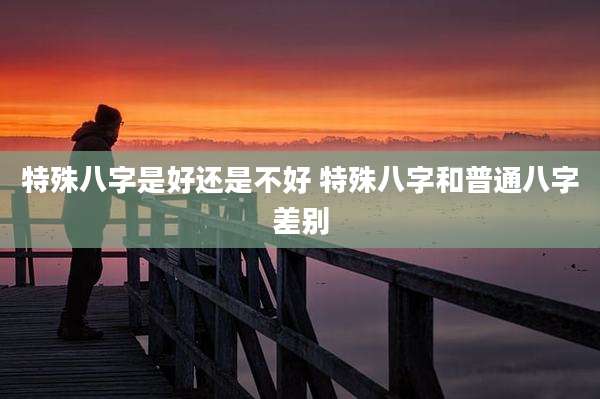 特殊八字是好还是不好 特殊八字和普通八字差别