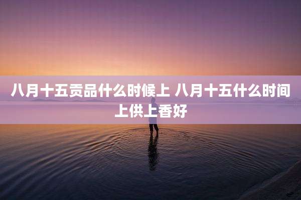 八月十五贡品什么时候上 八月十五什么时间上供上香好