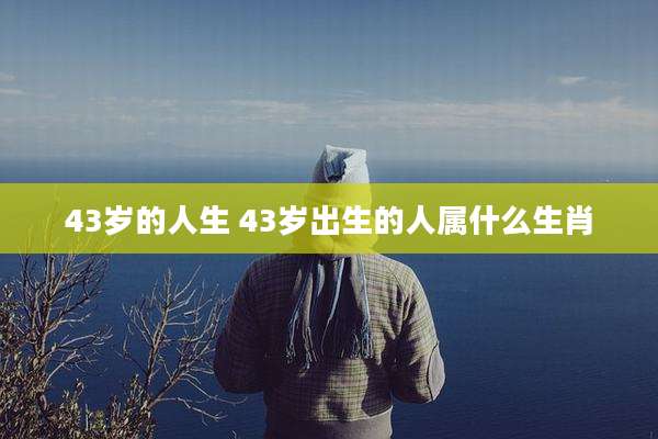 43岁的人生 43岁出生的人属什么生肖