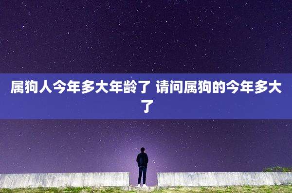 属狗人今年多大年龄了 请问属狗的今年多大了