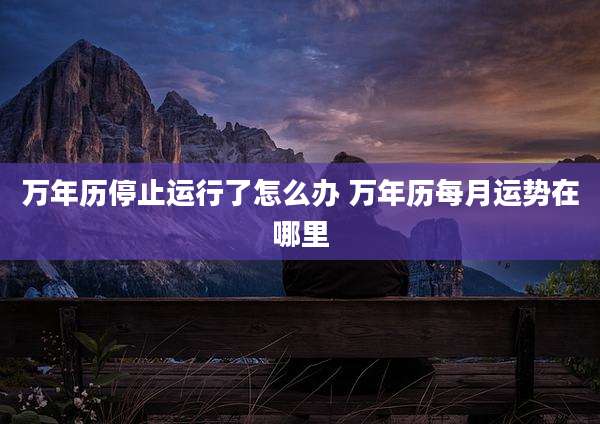 万年历停止运行了怎么办 万年历每月运势在哪里