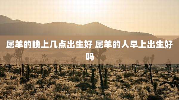 属羊的晚上几点出生好 属羊的人早上出生好吗