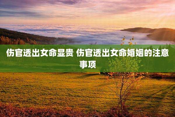 伤官透出女命显贵 伤官透出女命婚姻的注意事项