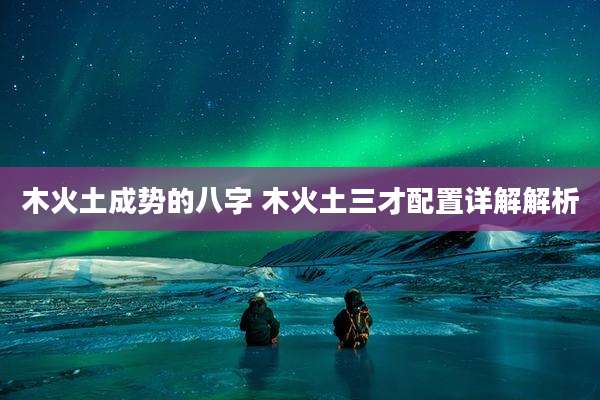 木火土成势的八字 木火土三才配置详解解析