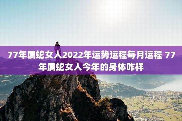 77年属蛇女人2022年运势运程每月运程 77年属蛇女人今年的身体咋样
