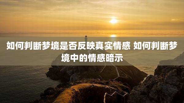 如何判断梦境是否反映真实情感 如何判断梦境中的情感暗示